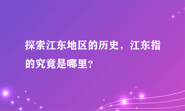 探索江东地区的历史，江东指的究竟是哪里？