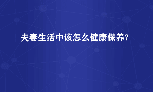 夫妻生活中该怎么健康保养?