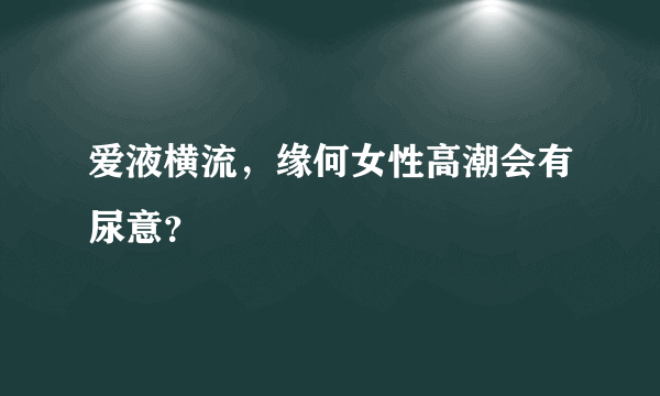 爱液横流，缘何女性高潮会有尿意？