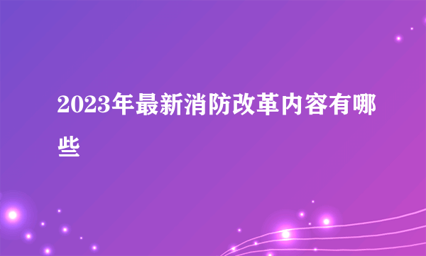 2023年最新消防改革内容有哪些