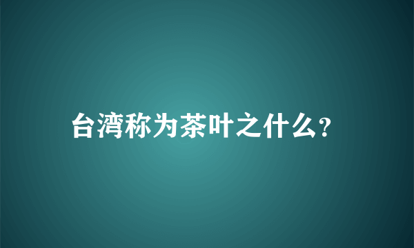 台湾称为茶叶之什么？