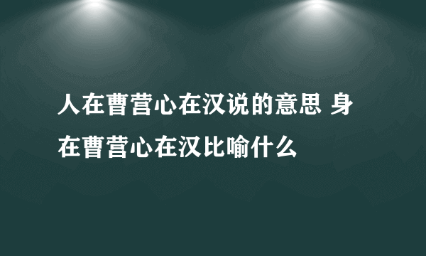 人在曹营心在汉说的意思 身在曹营心在汉比喻什么