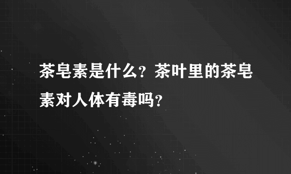 茶皂素是什么？茶叶里的茶皂素对人体有毒吗？