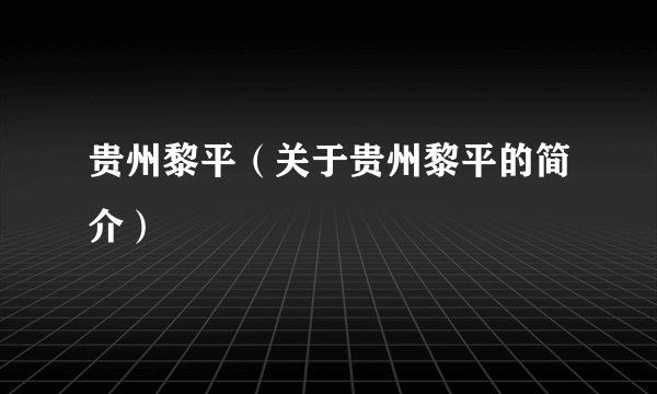 贵州黎平（关于贵州黎平的简介）