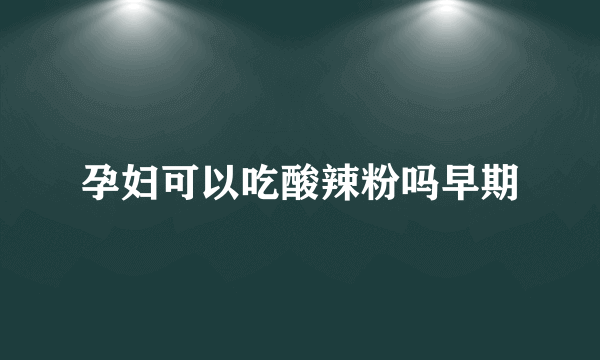 孕妇可以吃酸辣粉吗早期