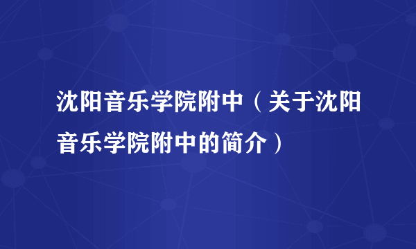 沈阳音乐学院附中（关于沈阳音乐学院附中的简介）