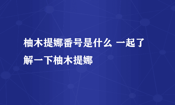 柚木提娜番号是什么 一起了解一下柚木提娜 