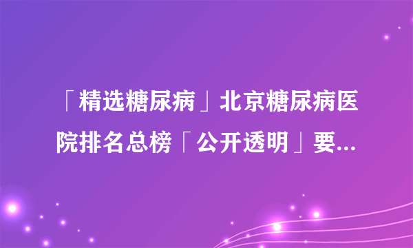 「精选糖尿病」北京糖尿病医院排名总榜「公开透明」要怎么去预防糖尿病复发?