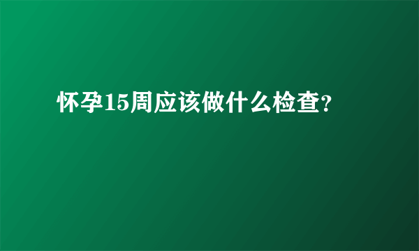 怀孕15周应该做什么检查？