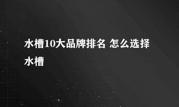 水槽10大品牌排名 怎么选择水槽