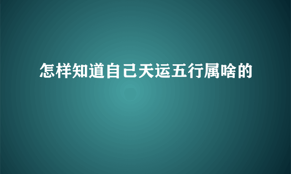 怎样知道自己天运五行属啥的