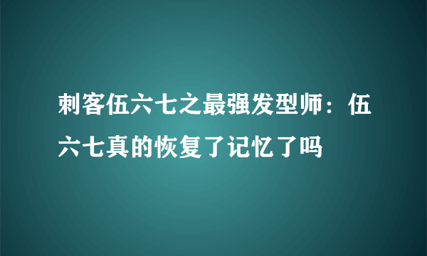 刺客伍六七之最强发型师：伍六七真的恢复了记忆了吗