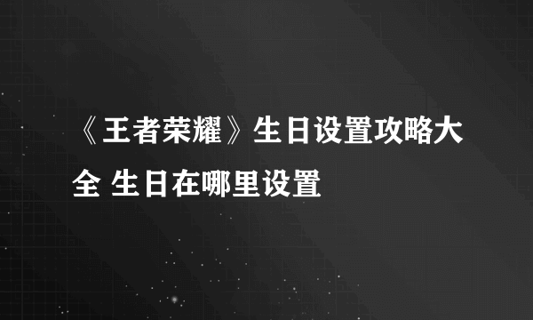 《王者荣耀》生日设置攻略大全 生日在哪里设置