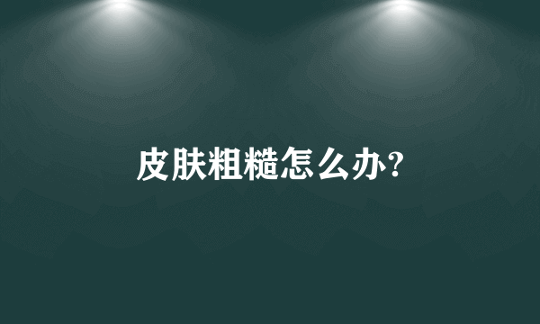 皮肤粗糙怎么办?