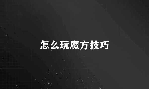 怎么玩魔方技巧