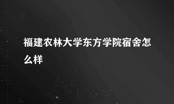 福建农林大学东方学院宿舍怎么样