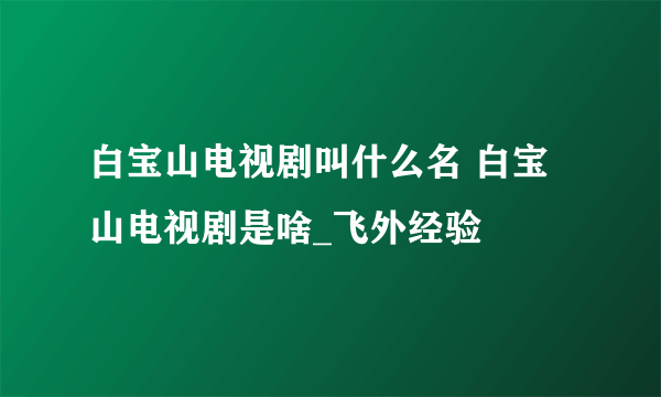 白宝山电视剧叫什么名 白宝山电视剧是啥_飞外经验