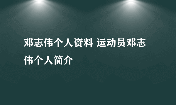 邓志伟个人资料 运动员邓志伟个人简介