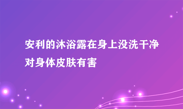 安利的沐浴露在身上没洗干净对身体皮肤有害