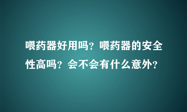 喂药器好用吗？喂药器的安全性高吗？会不会有什么意外？