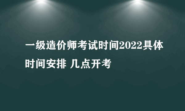 一级造价师考试时间2022具体时间安排 几点开考