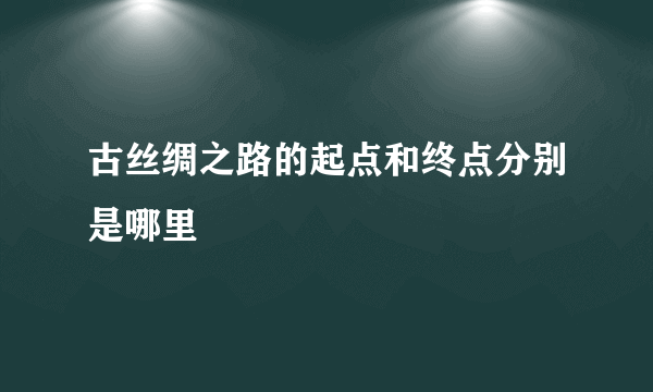 古丝绸之路的起点和终点分别是哪里