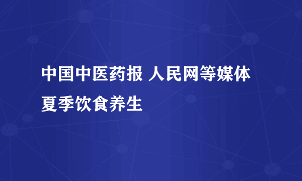 中国中医药报 人民网等媒体 夏季饮食养生