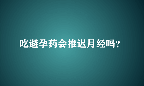 吃避孕药会推迟月经吗？