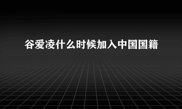 谷爱凌什么时候加入中国国籍