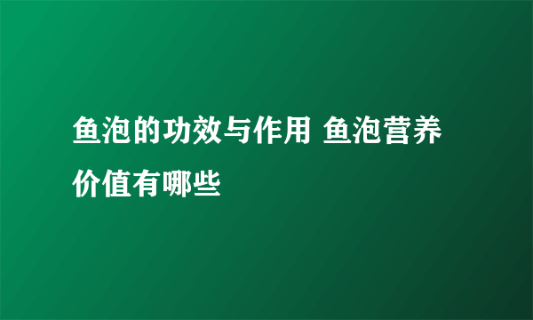 鱼泡的功效与作用 鱼泡营养价值有哪些