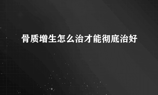 骨质增生怎么治才能彻底治好