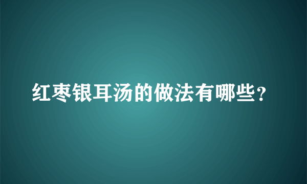 红枣银耳汤的做法有哪些？