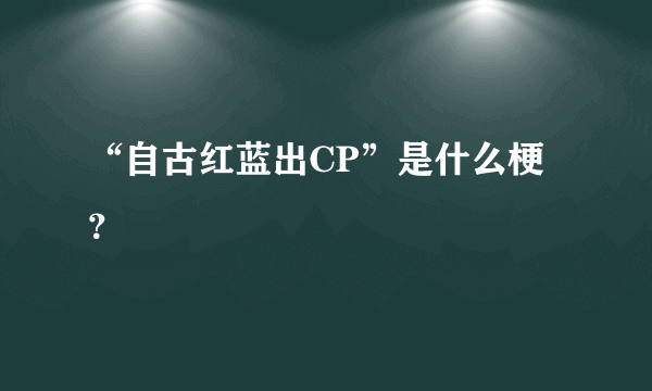 “自古红蓝出CP”是什么梗？