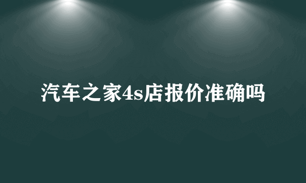 汽车之家4s店报价准确吗