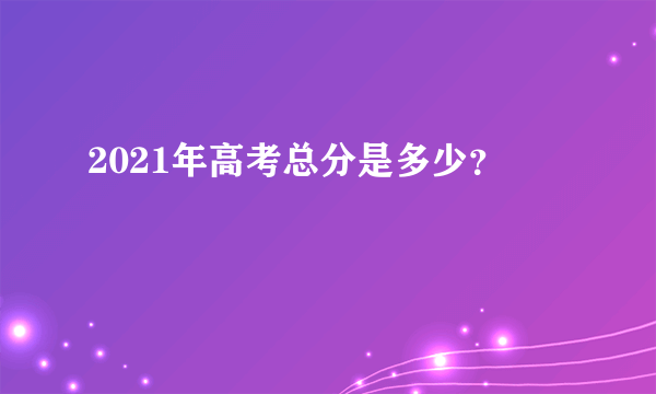 2021年高考总分是多少？