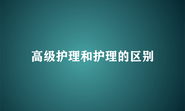 高级护理和护理的区别