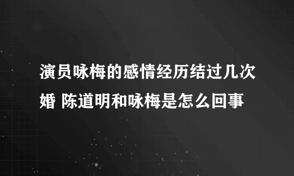 演员咏梅的感情经历结过几次婚 陈道明和咏梅是怎么回事