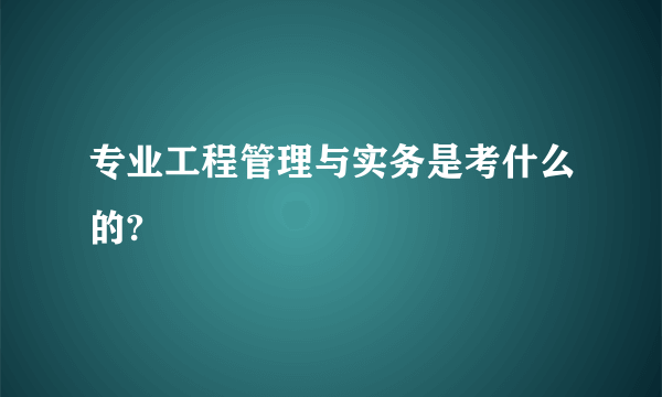 专业工程管理与实务是考什么的?