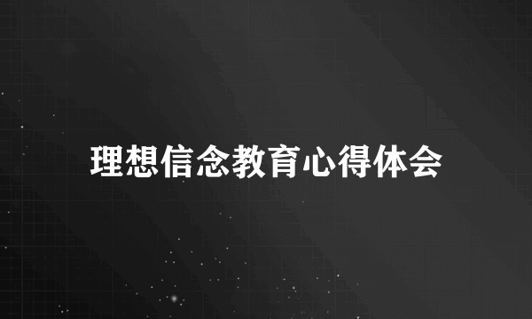 理想信念教育心得体会