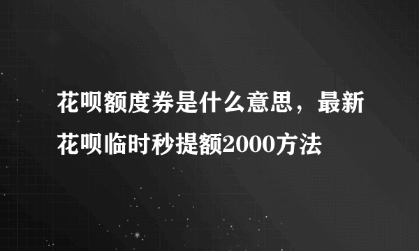 花呗额度券是什么意思，最新花呗临时秒提额2000方法 