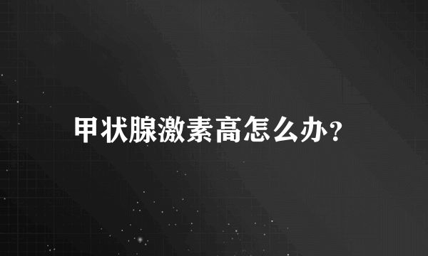 甲状腺激素高怎么办？