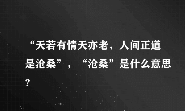 “天若有情天亦老，人间正道是沧桑”，“沧桑”是什么意思？