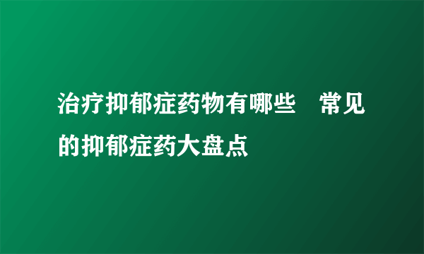 治疗抑郁症药物有哪些   常见的抑郁症药大盘点