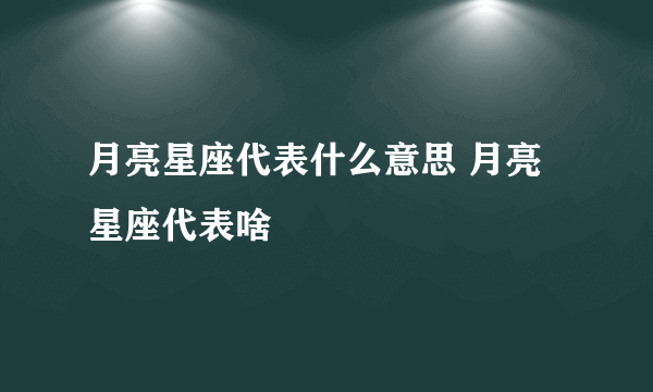 月亮星座代表什么意思 月亮星座代表啥