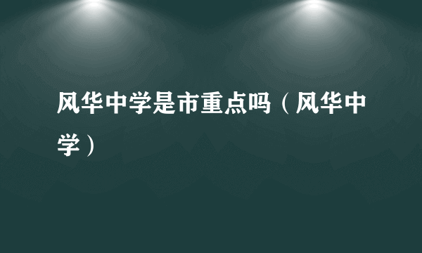 风华中学是市重点吗（风华中学）