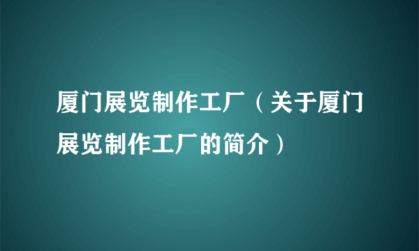 厦门展览制作工厂（关于厦门展览制作工厂的简介）