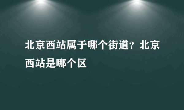 北京西站属于哪个街道？北京西站是哪个区