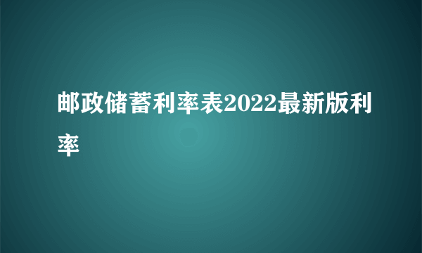 邮政储蓄利率表2022最新版利率 