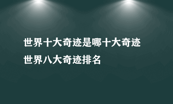 世界十大奇迹是哪十大奇迹 世界八大奇迹排名