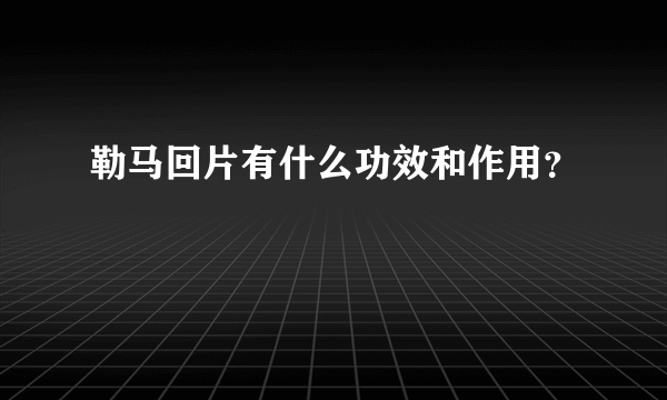 勒马回片有什么功效和作用？